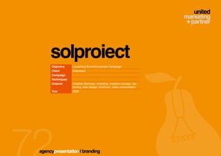 solproiect
     Objective    Launching Event/Corporate Campaign
     Client       Solproiect
     Campaign
     Techniques
     Outputs      Creative Services: branding, creative concept, sta-
                  tionary, web design, brochure, video presentation
     Year         2009




agencypresentation | branding
 