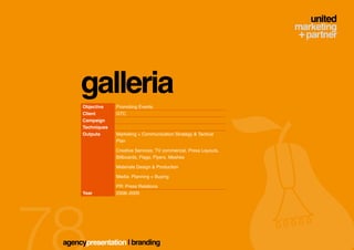 galleria
     Objective    Promoting Events
     Client       GTC
     Campaign
     Techniques
     Outputs      Marketing + Communication Strategy & Tactical
                  Plan

                  Creative Services: TV commercial, Press Layouts,
                  Billboards, Flags, Flyers, Meshes

                  Materials Design & Production

                  Media: Planning + Buying

                  PR: Press Relations
     Year         2008–2009




agencypresentation | branding
 