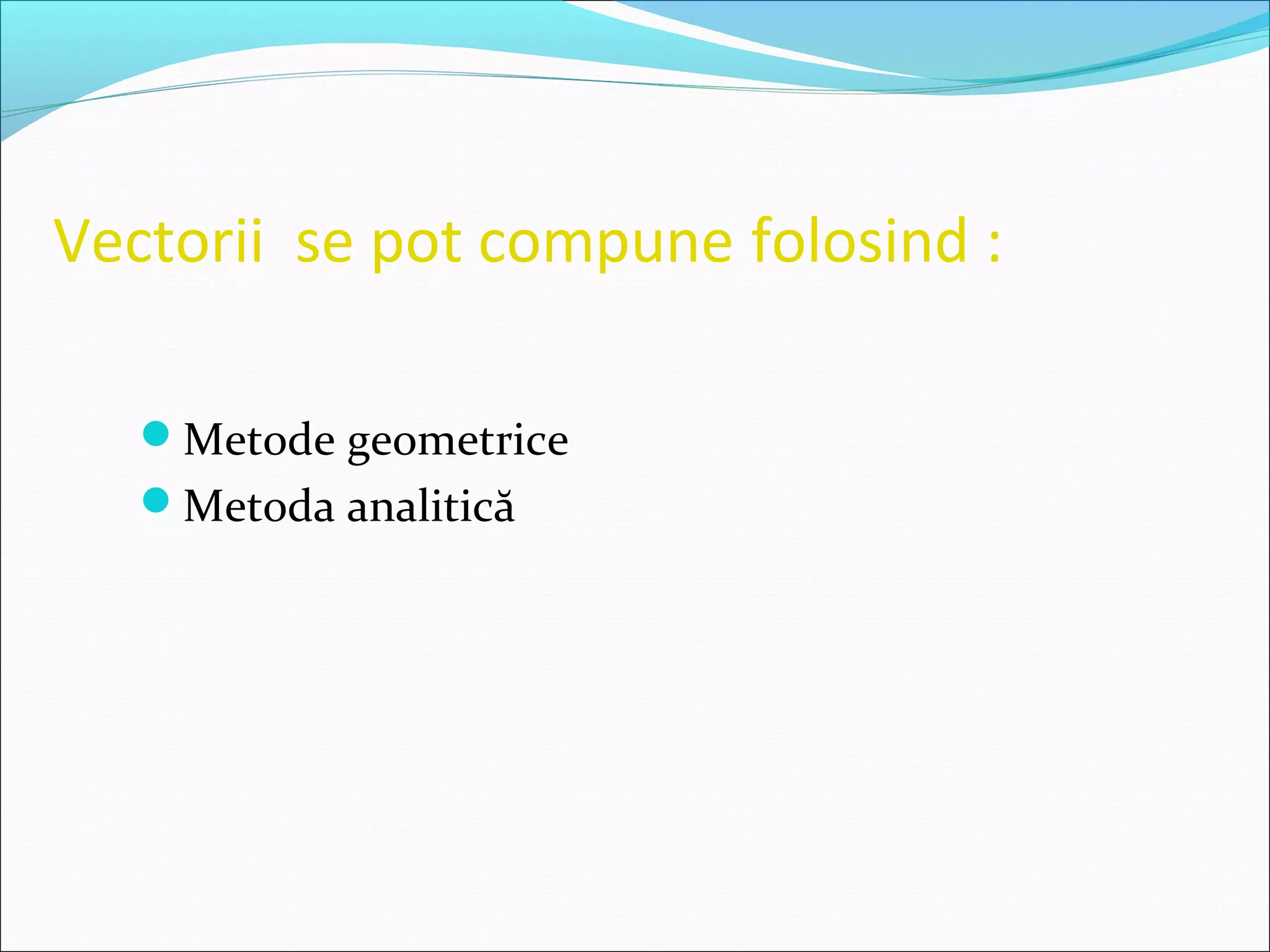 Vectorii se pot compune folosind :
Metode geometrice
Metoda analitică
 