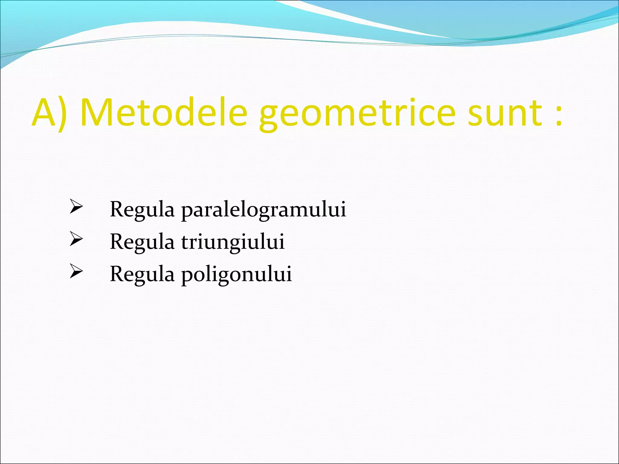 A) Metodele geometrice sunt :
 Regula paralelogramului
 Regula triungiului
 Regula poligonului
 