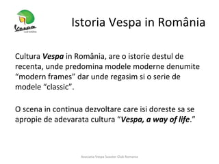 Despre noi …
In anul 2008 primii pasionati de Vespa, au pornit in cautare de noi posesori,
construind prima comunitate Ves...