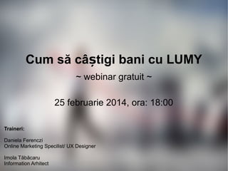 Cum să câștigi bani cu LUMY
~ webinar gratuit ~
25 februarie 2014, ora: 18:00
Traineri:
Daniela Ferenczi
Online Marketing Specilist/ UX Designer
Imola Tăbăcaru
Information Arhitect

 