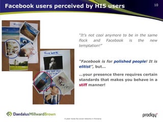 Facebook users perceived by HI5 users “ It’s not cool anymore to be in the same flock and Facebook is the new temptation!” “ Facebook is for  polished people ! It is  elitist ”,  but… … your presence there requires certain standards that makes you behave in a  stiff  manner!  