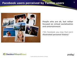 Facebook users perceived by Twitter users People who are ok, but rather focused on virtual socialization and entertainment  “ On Facebook you may find one’s  illustrated   personal history ” 