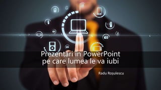 Prezentări în PowerPoint
pe care lumea le va iubi
Radu Roșulescu
 