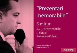 “Prezentari
memorabile”
6 mituri
despre prezentarile
in public!
3 adevarate si 3 false!


Bogdan Comanescu
www.accelera.ro
 