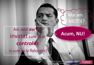 Mai am
                                                     EMOTII?
  Am avut dar am
                                             Acum, NU!
invatat cum sa le
    controlez
si cum sa le folosesc!

                     Promo Training “Prezentari memorabile” - by Accelera®
                                          Inscriere la: accelera@accelera.ro
 