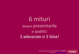 6 mituri
 despre prezentarile
       in public!
3 adevarate si 3 false!


           Promo Training “Prezentari memorabile” - by Accelera®
                                Inscriere la: accelera@accelera.ro
 