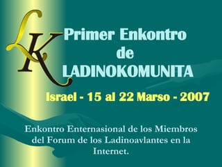 Primer Enkontro  de  LADINOKOMUNITA Israel -  15 al 22 Marso - 2007 Enkontro Enternasional de los Miembros del Forum de los Ladinoavlantes en la Internet. 