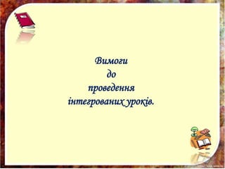 Вимоги
до
проведення
інтегрованих уроків.
 