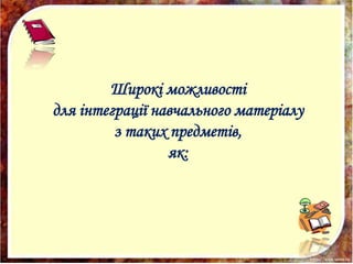 Широкі можливості
для інтеграції навчального матеріалу
з таких предметів,
як:
 