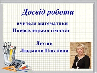 Досвід роботи
вчителя математики
Новоселицької гімназії
Лютик
Людмили Павлівни
 