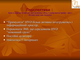 Перспективи :  Було в мене все в життю - все почалось з #icq. І тепер життя триває - вже і #twitter мене знає  #werstwi “ Примусити” НУО більш активно інтегруватись і інформаційний простір; Переконати ЗМІ, що середовище НУО “поживний грунт” Постійні аудиторії Навчатись!!! Інтерньюз 