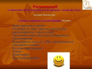 Рекомендації А стрічка йде і все без коректур, як твіт напишеш - так він вже і буде...  #werstwi   #lvivtwevent   Атвічай за свій ретвіт, януковіч фаваріт!  #werstwi   Зроби брендову сторінку   Спілкуйся не лише через нет  ( флешмоби, евенти,баркемпи і просто пиво) Твої новини мають бути ексклюзивними та ілюстрованими Відповідай на листи,  @  ,  DM , повідомлення на стіні,приват-контакт Н е спам , перелінковуй Хештег  Пиши твірші  Будь позитивним  ) 