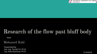Research of the flow past bluff body
Mohamed Kabl
Supervised by
doc. Ing. Tomáš Vít, Ph.D.
Ing. Petra Dančová, Ph.D. 31/5/2016
 