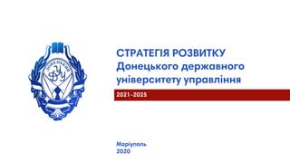 СТРАТЕГІЯ РОЗВИТКУ
Донецького державного
університету управління
Маріуполь
2020
2021-2025
 