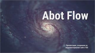 Abot Flow
Презентация, созданная по
видеоматериалам сайта TED
 