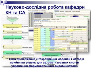 Науково-дослідна робота кафедри
КН та СА
Тема дислідження «Розроблення моделей і методів
прийняття рішень для автоматизованих систем
управління фармацевтичним виробництвом»
 