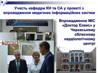 Участь кафедри КН та СА у проекті з
впровадження медичних інформаційних систем
Впровадження МІС
«Доктор Елекс» у
Черкаському
обласному
кардіологічному
центрі
 