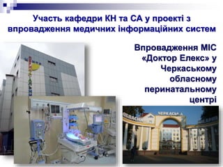 Участь кафедри КН та СА у проекті з
впровадження медичних інформаційних систем
Впровадження МІС
«Доктор Елекс» у
Черкаському
обласному
перинатальному
центрі
 