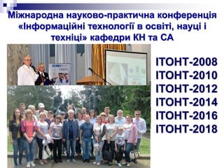 Міжнародна науково-практична конференція
«Інформаційні технології в освіті, науці і
техніці» кафедри КН та СА
ІТОНТ-2008
ІТОНТ-2010
ІТОНТ-2012
ІТОНТ-2014
ІТОНТ-2016
ІТОНТ-2018
 
