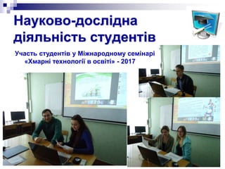 Науково-дослідна
діяльність студентів
Участь студентів у Міжнародному семінарі
«Хмарні технології в освіті» - 2017
 