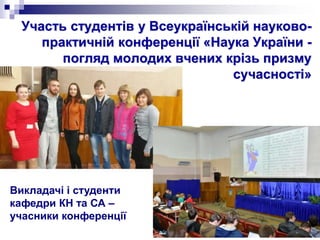 Участь студентів у Всеукраїнській науково-
практичній конференції «Наука України -
погляд молодих вчених крізь призму
сучасності»
Викладачі і студенти
кафедри КН та СА –
учасники конференції
 