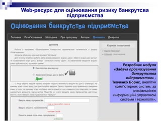 Web-ресурс для оцінювання ризику банкрутсва
підприємства
Розробник модуля
«Задача прогнозування
банкрутства
підприємства» -
Ткаченко Борис, аналітик
комп'ютерних систем, за
спеціальністю
«Інформаційні управляючі
системи і технології».
 