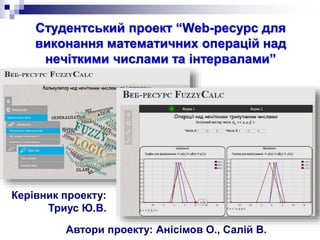 Студентський проект “Web-ресурс для
виконання математичних операцій над
нечіткими числами та інтервалами”
Керівник проекту:
Триус Ю.В.
Автори проекту: Анісімов О., Салій В.
 
