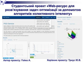 Студентський проект «Web-ресурс для
розв’язування задач оптимізації за допомогою
алгоритмів колективного інтелекту»
Керівник проекту: Триус Ю.В.Автор проекту: Гейко А.
 