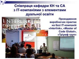 Співпраця кафедри КН та СА
з IТ-компаніями з елементами
дуальної освіти
Проходження
виробничих практик
на базі ІТ-компаній
«Interlink», «Master of
Code Global»,
«Тріумф груп»
 