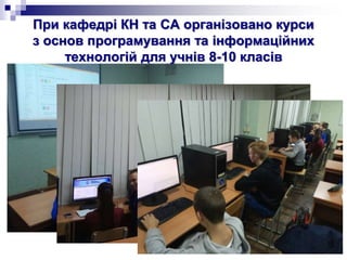 При кафедрі КН та СА організовано курси
з основ програмування та інформаційних
технологій для учнів 8-10 класів
 