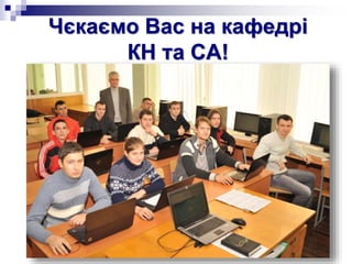 Чєкаємо Вас на кафедрі
КН та СА!
 