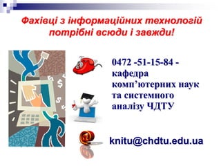 0472 -51-15-84 -
кафедра
комп’ютерних наук
та системного
аналізу ЧДТУ
Фахівці з інформаційних технологій
потрібні всюди і завжди!
knitu@chdtu.edu.ua
 