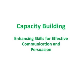 Capacity Building 
Enhancing Skills for Effective 
Communication and 
Persuasion 
 