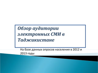 Обзор аудитории
электронных СМИ в
Таджикистане
На базе данных опросов населения в 2012 и
2013 годы
 