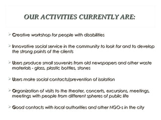 OUR ACTIVITIES CURRENTLY ARE:OUR ACTIVITIES CURRENTLY ARE:
 CCreative workshop for people with disabilitiesreative worksh...