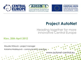 Project AutoNet
                                    Heading together for more
                                     innovative Central Europe
Kiev, 26th April 2012


Klaudia Vlčková – project manager
Katarína Hrablayová – communication manager
 