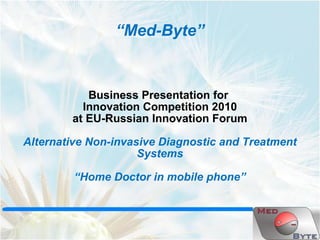 “ Med-Byte” Business Presentation for  Innovation Competition 2010 at EU-Russian Innovation Forum Alternative Non-invasive Diagnostic and Treatment Systems “ Home Doctor in mobile phone” 