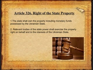 Article 326. Right of the State Property
1.The state shall own the property including monetary funds
possessed by the Ukrainian State.
2. Relevant bodies of the state power shall exercise the property
right on behalf and to the interests of the Ukrainian State.
 