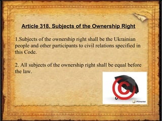 Article 318. Subjects of the Ownership Right
1.Subjects of the ownership right shall be the Ukrainian
people and other participants to civil relations specified in
this Code.
2. All subjects of the ownership right shall be equal before
the law.
 