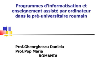    Programmes d'informatisation et enseignement assisté par ordinateur dans le pré-universitaire roumain Prof.Gheorghescu Daniela Prof.Pop Maria ROMANIA 
