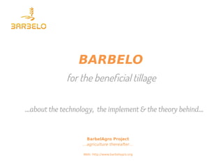 for the beneficial tillage
BARBELO
BarbelAgro Project
…agriculture thereafter…
Web: http://www.barbelagro.org
...about the technology, the implement & the theory behind...
 