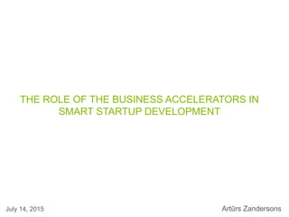 THE ROLE OF THE BUSINESS ACCELERATORS IN
SMART STARTUP DEVELOPMENT
July 14, 2015 Artūrs Zandersons
 