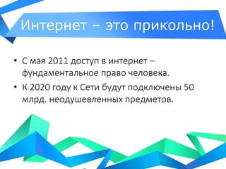 Интернет – это прикольно!
• С мая 2011 доступ в интернет –
фундаментальное право человека.
• К 2020 году к Сети будут подключены 50
млрд. неодушевленных предметов.
 