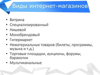 Виды интернет-магазинов
• Витрина
• Специализированный
• Нишевой
• Монобрендовый
• Гипермаркет
• Нематериальных товаров (билеты, программы,
музыка и т.д.)
• Торговые площадки, аукционы, форумы,
барахолки
• Мультиканальные
 