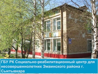 ГБУ РК Социально-реабилитационный центр для
несовершеннолетних Эжвинского района г.
Сыктывкара
 