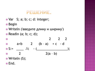  Var

S; a; b; c; d: integer;
 Begin
 Writeln (′введите длину и ширину′)
 Readln (a; b; c; d);

2
2
2

a+b
2
(b – a) + c - d
 S:= ____ √c
- (_________________);

2
2(a – b)
 Writeln (S);
 End.

 