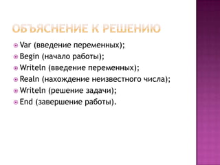  Var

(введение переменных);
 Begin (начало работы);
 Writeln (введение переменных);
 Realn (нахождение неизвестного числа);
 Writeln (решение задачи);
 End (завершение работы).

 