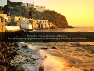 The climate in Greece is predominantly Mediterranean. 
due to the country's unique geography, Greece has a remarkable range of micro-climates and local variations. 
 